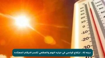 درجة 42.. ارتفاع قياسي في حرارة اليوم والعظمى تكسر الأرقام المعتادة
